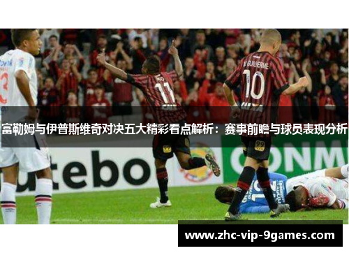 富勒姆与伊普斯维奇对决五大精彩看点解析：赛事前瞻与球员表现分析