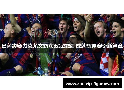 巴萨决赛力克尤文斩获双冠荣耀 成就辉煌赛季新篇章