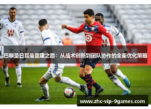 巴黎圣日耳曼重建之路：从战术创新到团队协作的全面优化策略