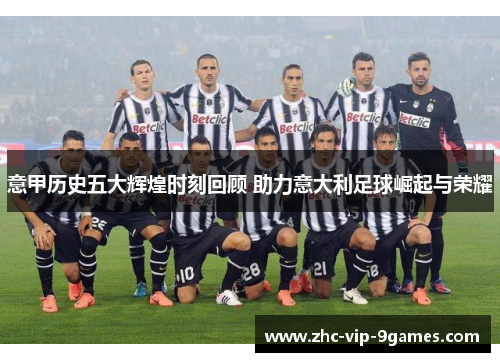 意甲历史五大辉煌时刻回顾 助力意大利足球崛起与荣耀