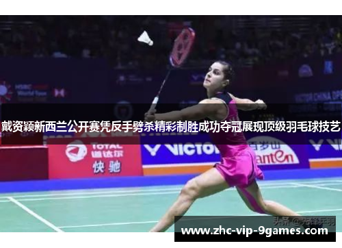 戴资颖新西兰公开赛凭反手劈杀精彩制胜成功夺冠展现顶级羽毛球技艺