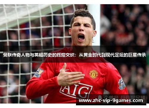 曼联传奇人物与英超历史的辉煌交织：从黄金时代到现代足坛的巨星传承