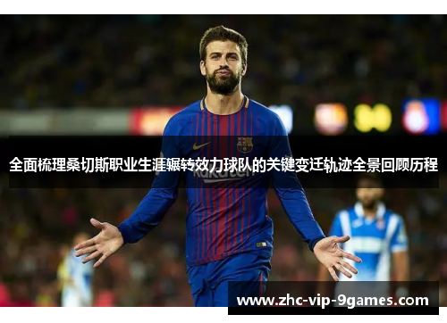 全面梳理桑切斯职业生涯辗转效力球队的关键变迁轨迹全景回顾历程