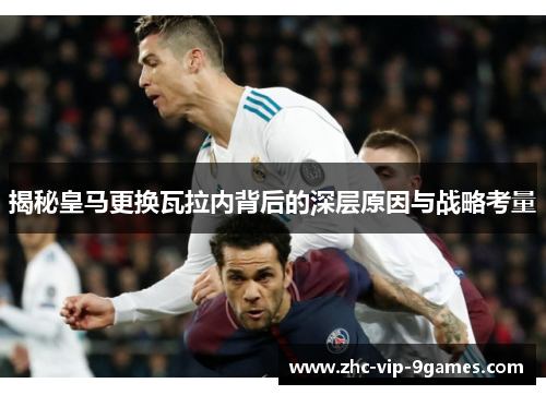 揭秘皇马更换瓦拉内背后的深层原因与战略考量