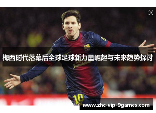 梅西时代落幕后全球足球新力量崛起与未来趋势探讨