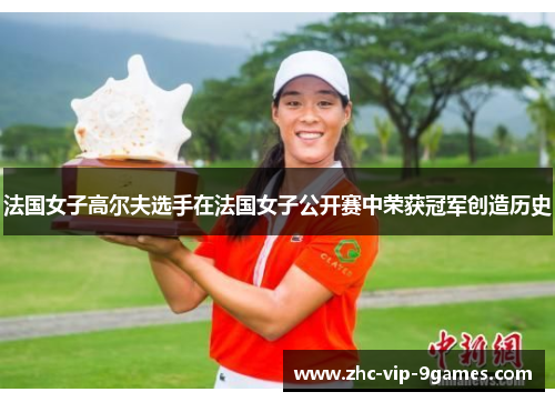 法国女子高尔夫选手在法国女子公开赛中荣获冠军创造历史