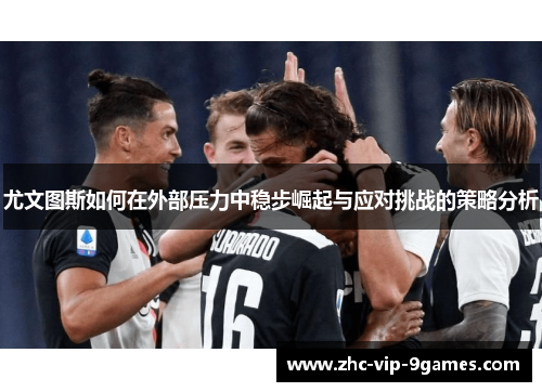 尤文图斯如何在外部压力中稳步崛起与应对挑战的策略分析