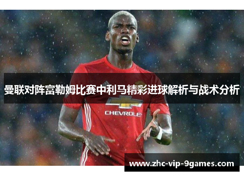 曼联对阵富勒姆比赛中利马精彩进球解析与战术分析