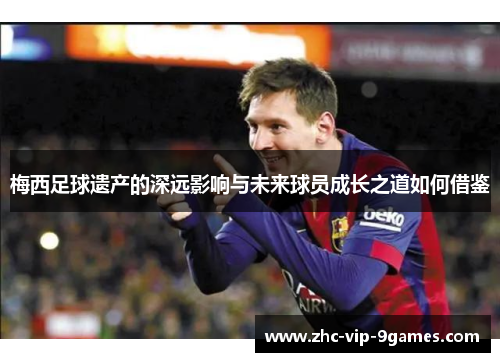 梅西足球遗产的深远影响与未来球员成长之道如何借鉴