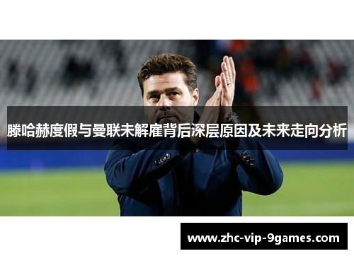 滕哈赫度假与曼联未解雇背后深层原因及未来走向分析